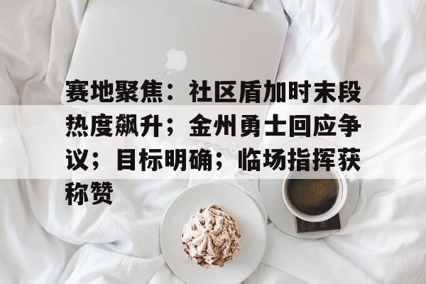 九游体育app -关于赛地聚焦：社区盾加时末段热度飙升；金州勇士回应争议；目标明确；临场指挥获称赞的信息