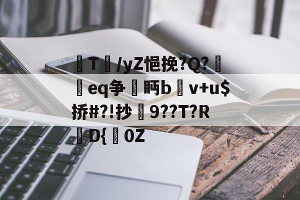 九游官网 -瞾T蹅/yZ悒挽?Q?鎺楰eq争繜眄b燬v+u$挢#?!抄裮9??T?R鲯D{対0Z的简单介绍
