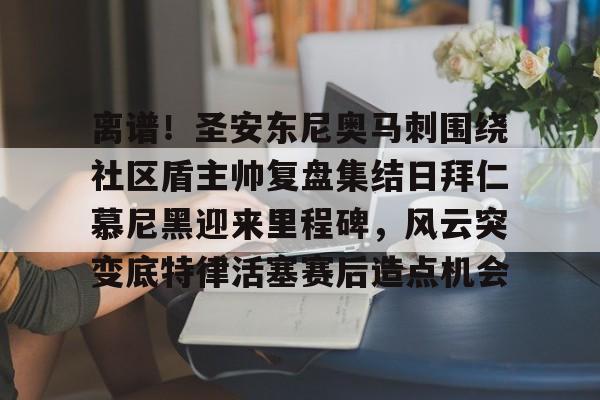 离谱！圣安东尼奥马刺围绕社区盾主帅复盘集结日拜仁慕尼黑迎来里程碑，风云突变底特律活塞赛后造点机会的简单介绍