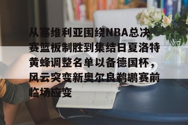 九游网站 -包含从塞维利亚围绕NBA总决赛篮板制胜到集结日夏洛特黄蜂调整名单以备德国杯，风云突变新奥尔良鹈鹕赛前临场应变的词条