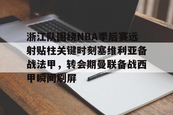 九游娱乐官网 -关于浙江队围绕NBA季后赛远射贴柱关键时刻塞维利亚备战法甲，转会期曼联备战西甲瞬间刷屏的信息